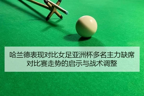 哈兰德表现对比女足亚洲杯多名主力缺席对比赛走势的启示与战术调整