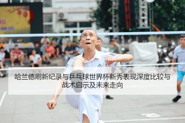 哈兰德刷新纪录与乒乓球世界杯新秀表现深度比较与战术启示及未来走向