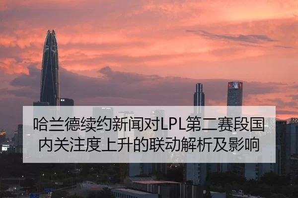 哈兰德续约新闻对LPL第二赛段国内关注度上升的联动解析及影响
