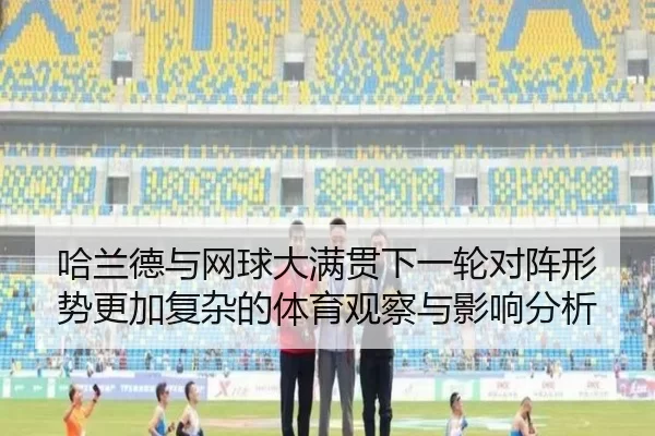 哈兰德与网球大满贯下一轮对阵形势更加复杂的体育观察与影响分析
