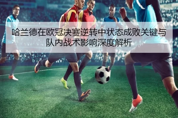 哈兰德在欧冠决赛逆转中状态成败关键与队内战术影响深度解析