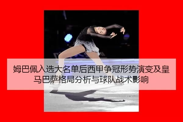 姆巴佩入选大名单后西甲争冠形势演变及皇马巴萨格局分析与球队战术影响