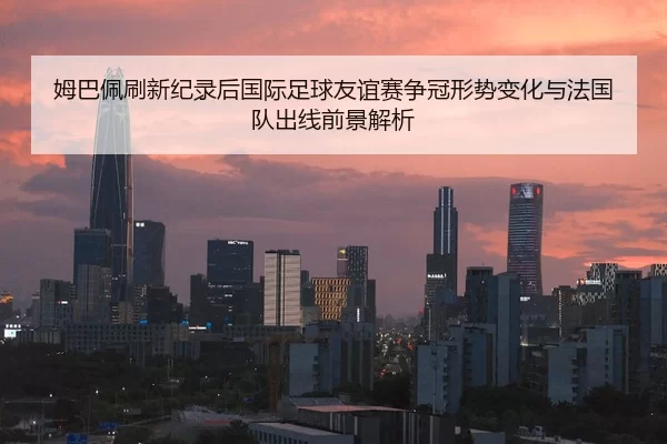 mu-ba-pei-shua-xin-ji-lu-hou-guo-ji-zu-qiu-you-yi-sai-zheng-guan-xing-shi-bian-hua-yu-fa-guo-dui-chu-xian-qian-jing-jie-2-514.jpg