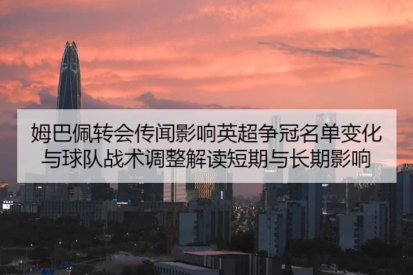 姆巴佩转会传闻影响英超争冠名单变化与球队战术调整解读短期与长期影响