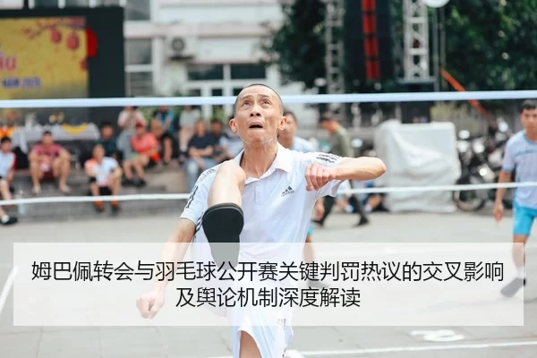 姆巴佩转会与羽毛球公开赛关键判罚热议的交叉影响及舆论机制深度解读